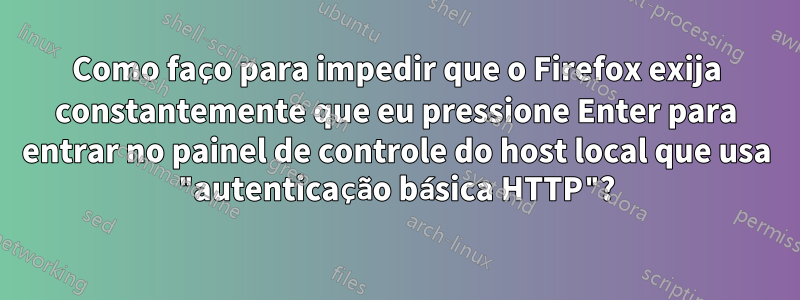 Como faço para impedir que o Firefox exija constantemente que eu pressione Enter para entrar no painel de controle do host local que usa "autenticação básica HTTP"?