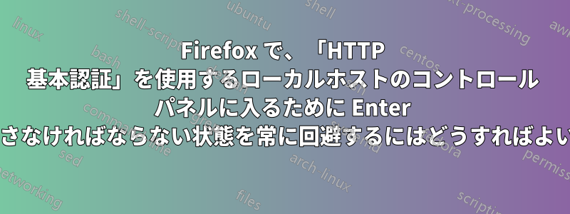 Firefox で、「HTTP 基本認証」を使用するローカルホストのコントロール パネルに入るために Enter キーを押さなければならない状態を常に回避するにはどうすればよいですか?