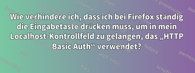 Wie verhindere ich, dass ich bei Firefox ständig die Eingabetaste drücken muss, um in mein Localhost-Kontrollfeld zu gelangen, das „HTTP Basic Auth“ verwendet?