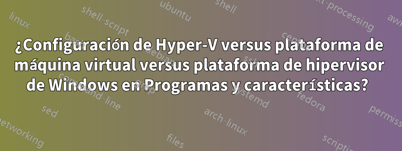 ¿Configuración de Hyper-V versus plataforma de máquina virtual versus plataforma de hipervisor de Windows en Programas y características? 