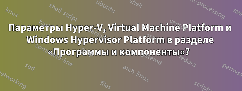 Параметры Hyper-V, Virtual Machine Platform и Windows Hypervisor Platform в разделе «Программы и компоненты»? 