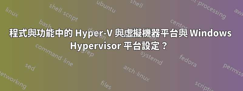 程式與功能中的 Hyper-V 與虛擬機器平台與 Windows Hypervisor 平台設定？ 