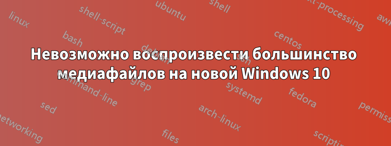 Невозможно воспроизвести большинство медиафайлов на новой Windows 10