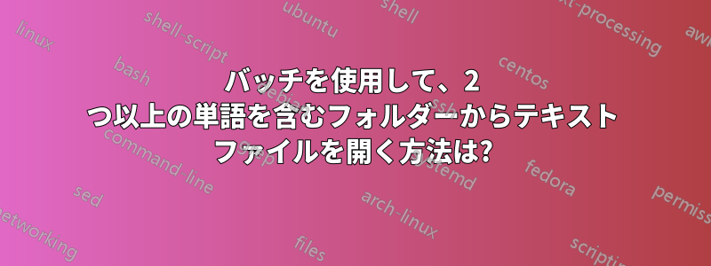 バッチを使用して、2 つ以上の単語を含むフォルダーからテキスト ファイルを開く方法は?