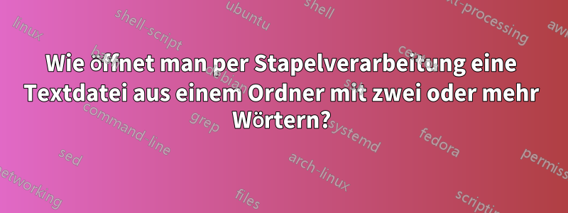 Wie öffnet man per Stapelverarbeitung eine Textdatei aus einem Ordner mit zwei oder mehr Wörtern?