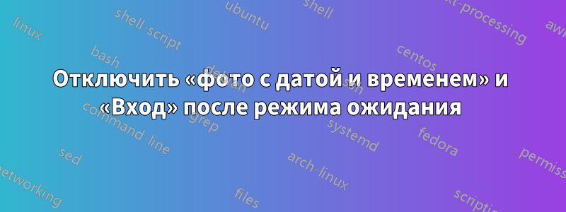 Отключить «фото с датой и временем» и «Вход» после режима ожидания