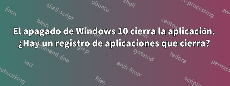 El apagado de Windows 10 cierra la aplicación. ¿Hay un registro de aplicaciones que cierra?