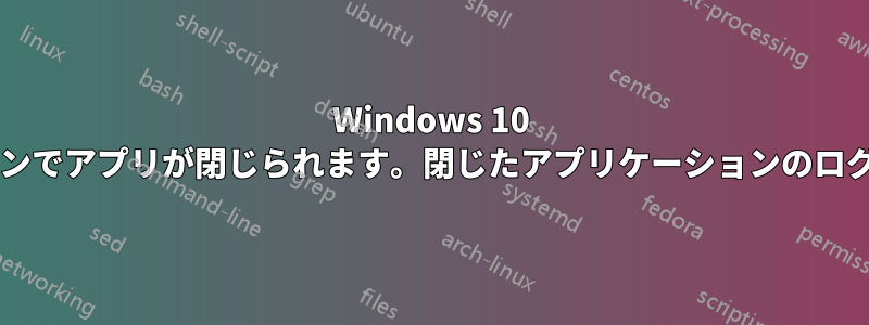 Windows 10 のシャットダウンでアプリが閉じられます。閉じたアプリケーションのログはありますか?