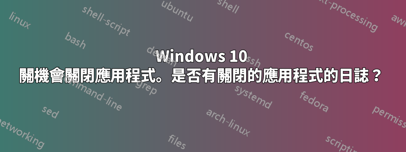 Windows 10 關機會關閉應用程式。是否有關閉的應用程式的日誌？