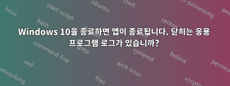 Windows 10을 종료하면 앱이 종료됩니다. 닫히는 응용 프로그램 로그가 있습니까?