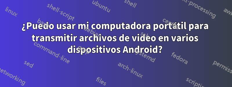 ¿Puedo usar mi computadora portátil para transmitir archivos de video en varios dispositivos Android?