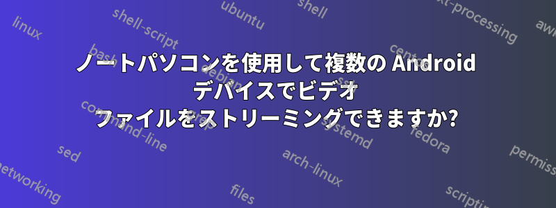 ノートパソコンを使用して複数の Android デバイスでビデオ ファイルをストリーミングできますか?