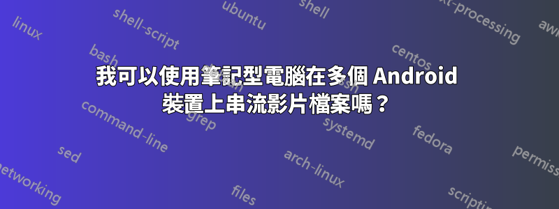 我可以使用筆記型電腦在多個 Android 裝置上串流影片檔案嗎？