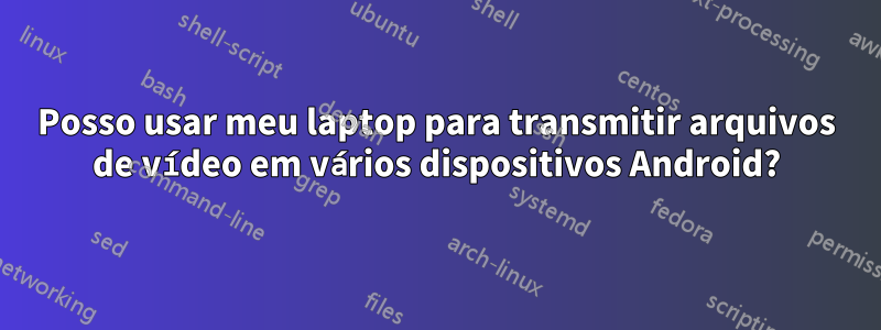 Posso usar meu laptop para transmitir arquivos de vídeo em vários dispositivos Android?