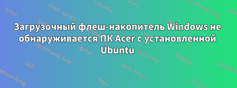 Загрузочный флеш-накопитель Windows не обнаруживается ПК Acer с установленной Ubuntu