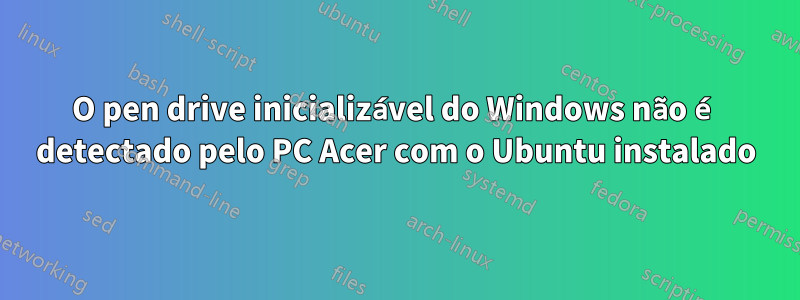 O pen drive inicializável do Windows não é detectado pelo PC Acer com o Ubuntu instalado