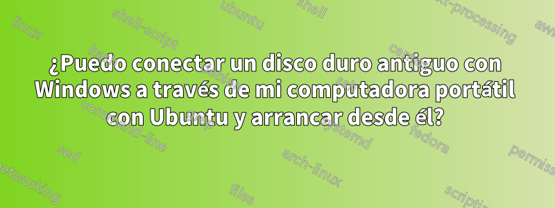 ¿Puedo conectar un disco duro antiguo con Windows a través de mi computadora portátil con Ubuntu y arrancar desde él?