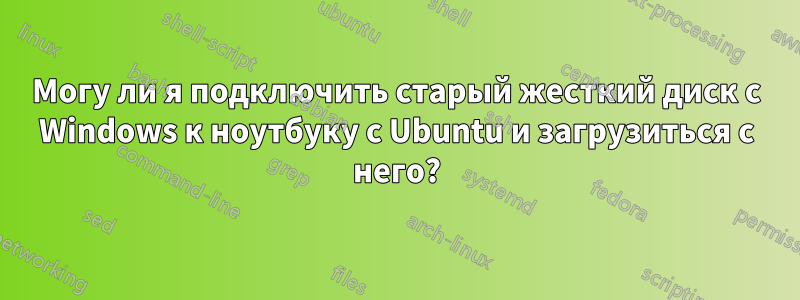 Могу ли я подключить старый жесткий диск с Windows к ноутбуку с Ubuntu и загрузиться с него?