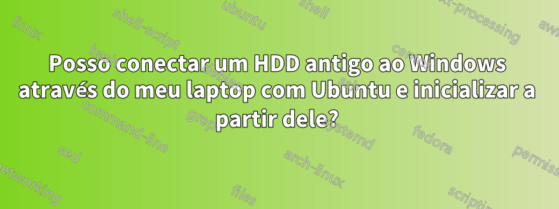 Posso conectar um HDD antigo ao Windows através do meu laptop com Ubuntu e inicializar a partir dele?