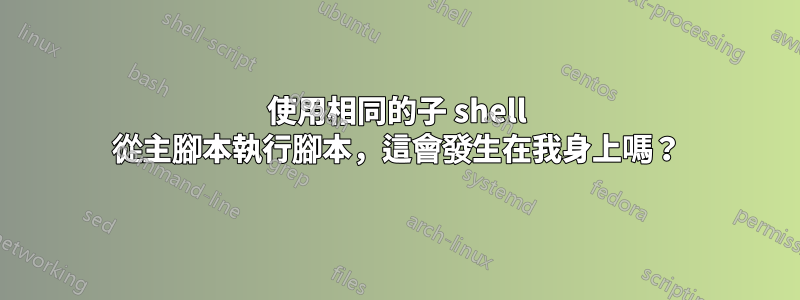 使用相同的子 shell 從主腳本執行腳本，這會發生在我身上嗎？