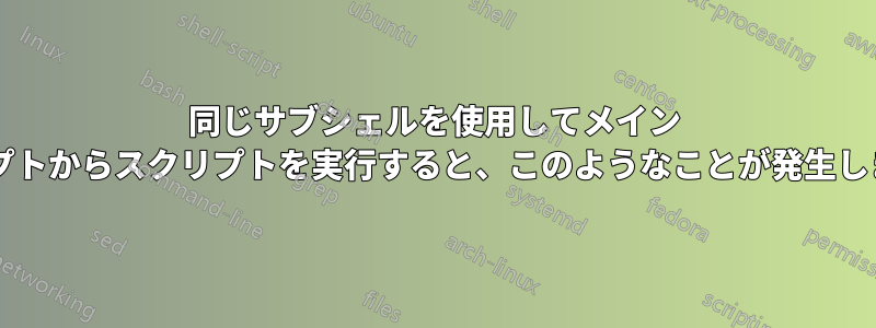 同じサブシェルを使用してメイン スクリプトからスクリプトを実行すると、このようなことが発生しますか?