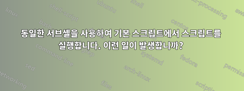 동일한 서브셸을 사용하여 기본 스크립트에서 스크립트를 실행합니다. 이런 일이 발생합니까?