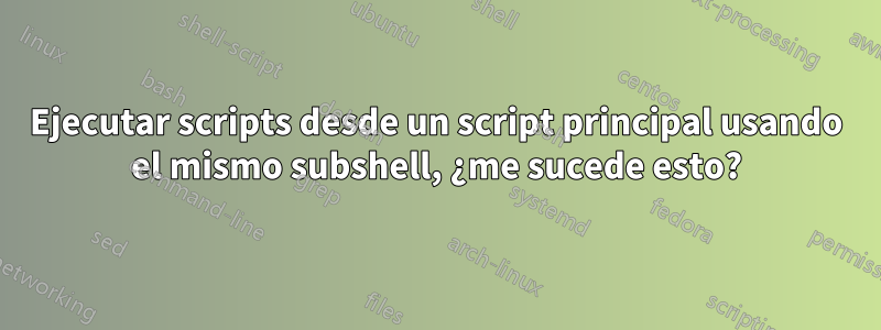 Ejecutar scripts desde un script principal usando el mismo subshell, ¿me sucede esto?