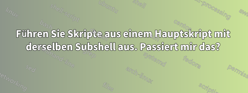 Führen Sie Skripte aus einem Hauptskript mit derselben Subshell aus. Passiert mir das?