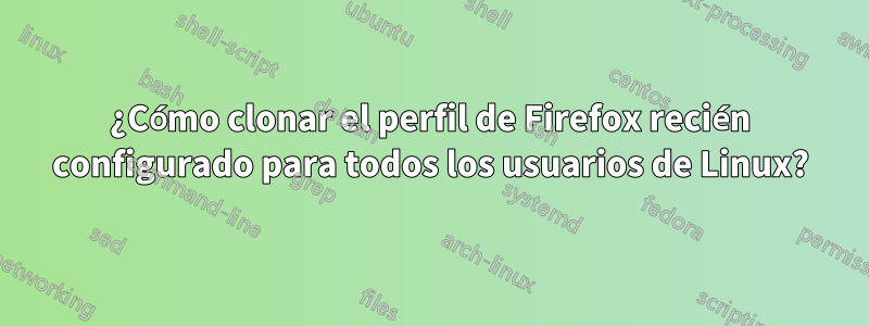 ¿Cómo clonar el perfil de Firefox recién configurado para todos los usuarios de Linux?