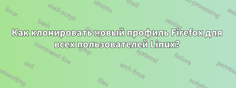 Как клонировать новый профиль Firefox для всех пользователей Linux?