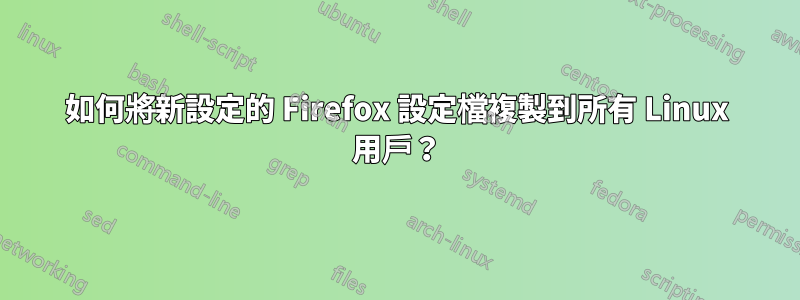 如何將新設定的 Firefox 設定檔複製到所有 Linux 用戶？