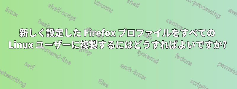 新しく設定した Firefox プロファイルをすべての Linux ユーザーに複製するにはどうすればよいですか?