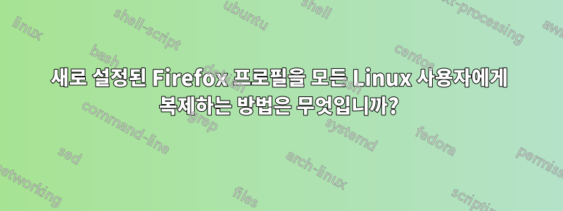 새로 설정된 Firefox 프로필을 모든 Linux 사용자에게 복제하는 방법은 무엇입니까?