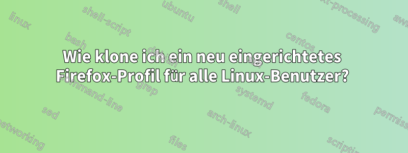 Wie klone ich ein neu eingerichtetes Firefox-Profil für alle Linux-Benutzer?