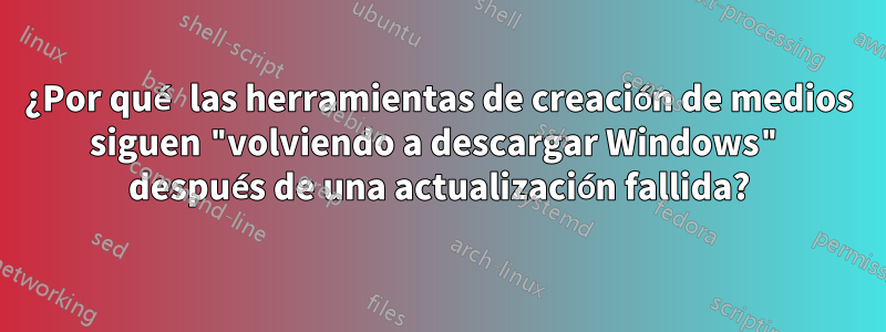 ¿Por qué las herramientas de creación de medios siguen "volviendo a descargar Windows" después de una actualización fallida?