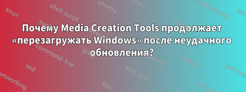 Почему Media Creation Tools продолжает «перезагружать Windows» после неудачного обновления?