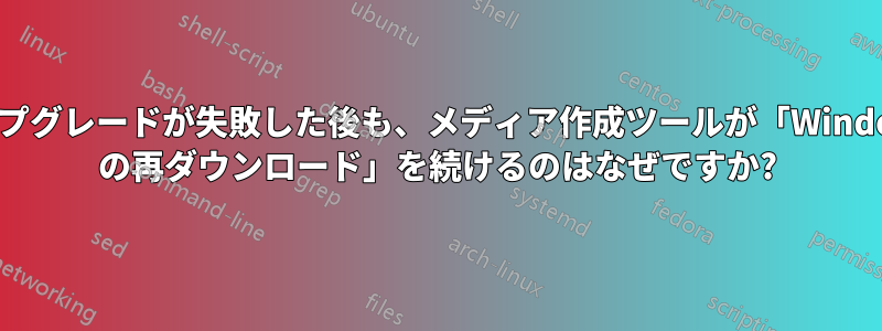 アップグレードが失敗した後も、メディア作成ツールが「Windows の再ダウンロード」を続けるのはなぜですか?