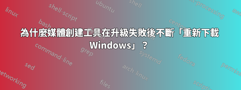 為什麼媒體創建工具在升級失敗後不斷「重新下載 Windows」？