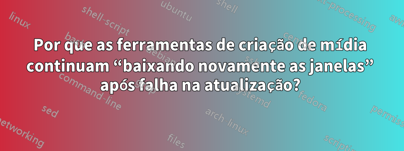 Por que as ferramentas de criação de mídia continuam “baixando novamente as janelas” após falha na atualização?