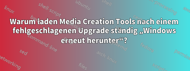 Warum laden Media Creation Tools nach einem fehlgeschlagenen Upgrade ständig „Windows erneut herunter“?