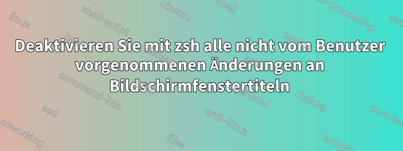 Deaktivieren Sie mit zsh alle nicht vom Benutzer vorgenommenen Änderungen an Bildschirmfenstertiteln