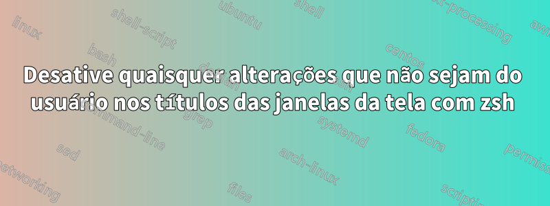 Desative quaisquer alterações que não sejam do usuário nos títulos das janelas da tela com zsh