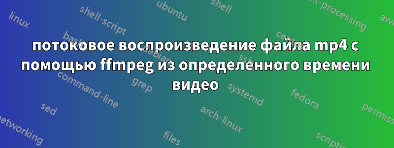 потоковое воспроизведение файла mp4 с помощью ffmpeg из определенного времени видео