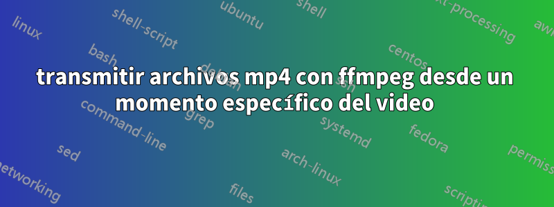 transmitir archivos mp4 con ffmpeg desde un momento específico del video