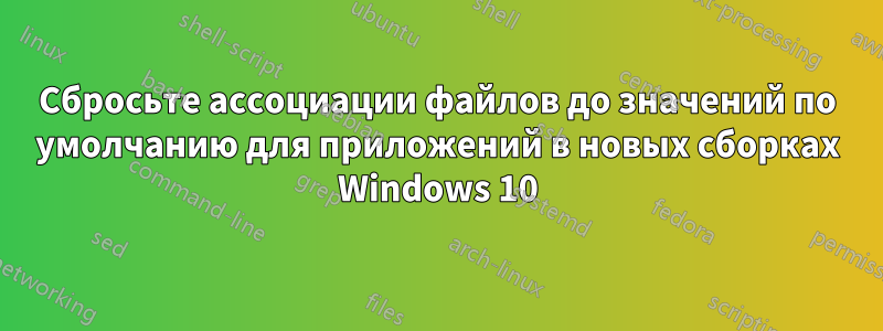 Сбросьте ассоциации файлов до значений по умолчанию для приложений в новых сборках Windows 10