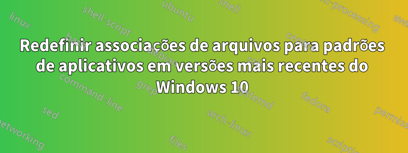 Redefinir associações de arquivos para padrões de aplicativos em versões mais recentes do Windows 10