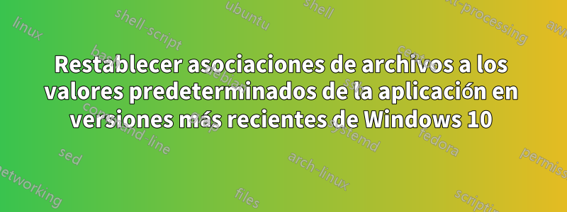 Restablecer asociaciones de archivos a los valores predeterminados de la aplicación en versiones más recientes de Windows 10