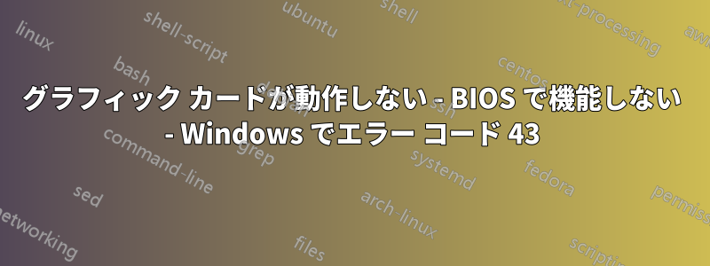 グラフィック カードが動作しない - BIOS で機能しない - Windows でエラー コード 43