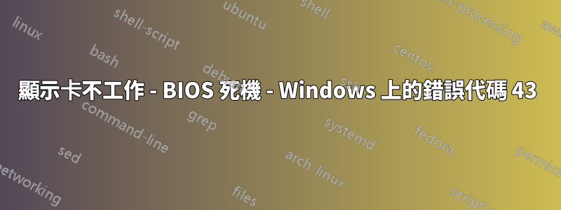 顯示卡不工作 - BIOS 死機 - Windows 上的錯誤代碼 43