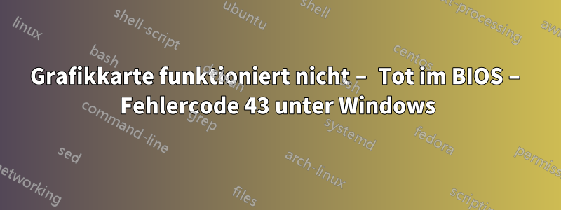 Grafikkarte funktioniert nicht – Tot im BIOS – Fehlercode 43 unter Windows